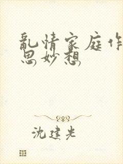 乱情家庭作者奇思妙想