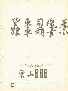货车司机老周和跟车赵青小明