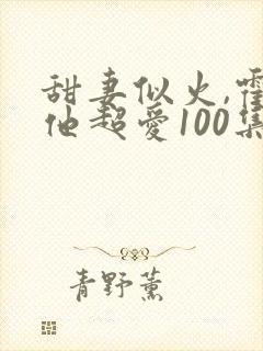甜妻似火,霍爷他超爱100集介绍