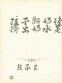孩子断奶后还能挤出奶水是怎么回事
