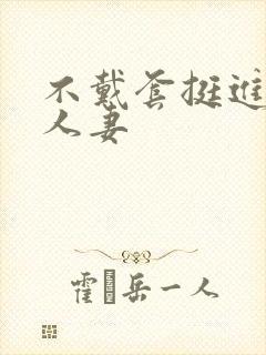 不戴套挺进朋友人妻