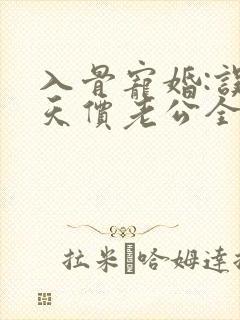 入骨宠婚:误惹天价老公全文阅读