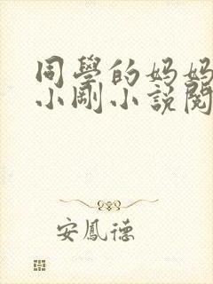 同学的妈妈张姨小刚小说阅读