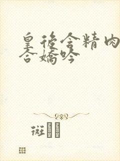 皇后含精肉臀迎合娇吟