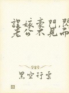 误嫁豪门,闪婚老公不见面免费阅读全文封面