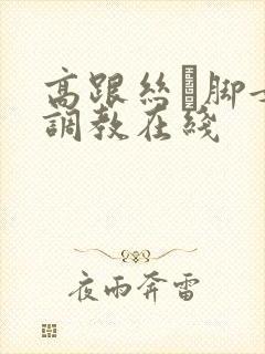 高跟丝祙脚女王调教在线