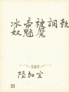 冰帝被调教成奶奴魅魔