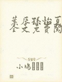 叶辰孙怡夏若雪全文免费阅读无弹窗