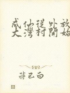 成仙从外放驻守大湾村开始笔趣阁