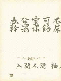 办公室可不可以干湿你的床垫