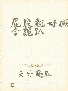 屁股翘好撅高迎合跪趴
