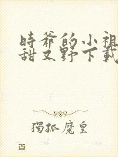 时爷的小祖宗又甜又野下载