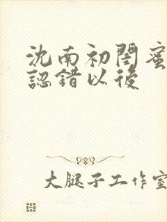 沈南初闺蜜男友认错以后