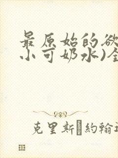 最原始的欲望(小可奶水)全文免费阅读封面