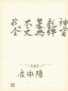 我不是戏神阅读全文无弹窗
