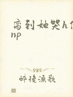脔到她哭h修仙np