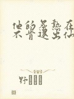 他的炙热在我那不肯退出仙侠