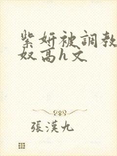 紫妍被调教成肉奴高h文