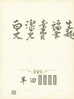 白洁幸福生活全文免费笔趣阁阅读