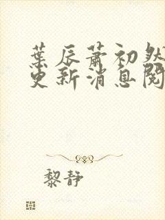叶辰萧初然最新更新消息阅读