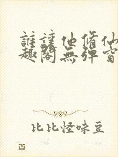 谁让他修仙的笔趣阁无弹窗