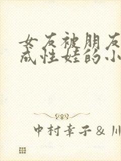 女友被朋友调教成性娃的小说情节分封面