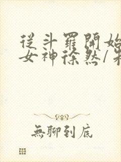 从斗罗开始俘获女神徐然/朱竹清全本阅读