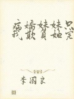 病娇妹妹只想让我欺负她完整版