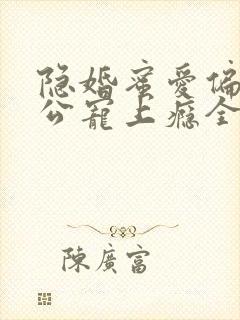 隐婚蜜爱偏执老公宠上瘾全文免费阅读