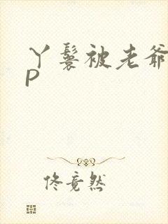 丫鬟被老爷玩NP