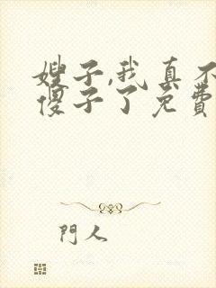 嫂子,我真不是傻子了免费阅读