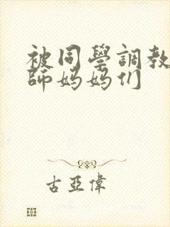 被同学调教的教师妈妈们