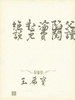 绝对沦陷父女小说免费阅读全文无弹窗