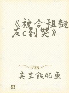 《被合租糙汉室友c到哭》