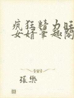 疯狂精力旺盛的女婿笔趣阁小说
