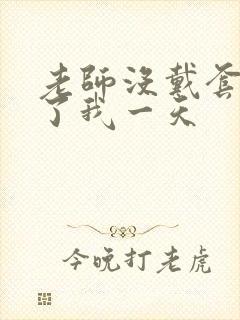 老师没戴套子c了我一天
