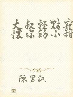大叔轻点宠,你怀你的小甜妻撩人免费阅读