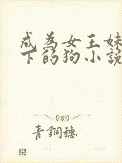 成为女王妹妹脚下的狗小说在线阅读