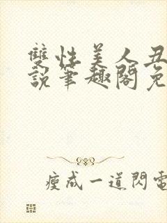 双性美人丑攻小说笔趣阁免费阅读全