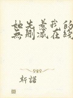 她先惹我的小说无删减在线阅读