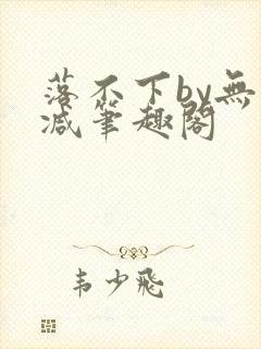 落不下by无删减笔趣阁