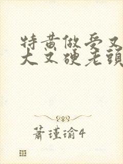 特黄做受又粗又大又硬老头