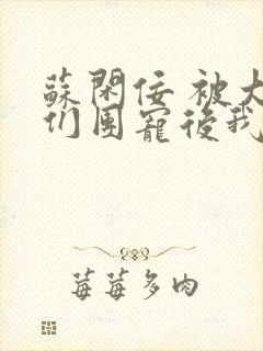 苏闲佞 被大佬们团宠后我野翻了