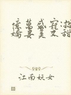 亿万盛宠:总裁娇妻美又甜