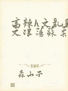 高辣h文乱乳h文浪荡苏柔