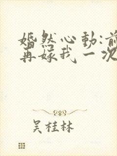 婚然心动:前妻再嫁我一次免费阅读