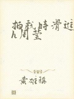 拍戏时滑进去了h周莹