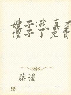 嫂子:我真不是傻子了免费阅读