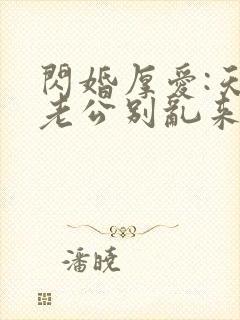 闪婚厚爱:天价老公别乱来