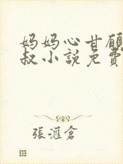 妈妈心甘愿贺叔叔小说免费阅读